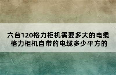 六台120格力柜机需要多大的电缆 格力柜机自带的电缆多少平方的